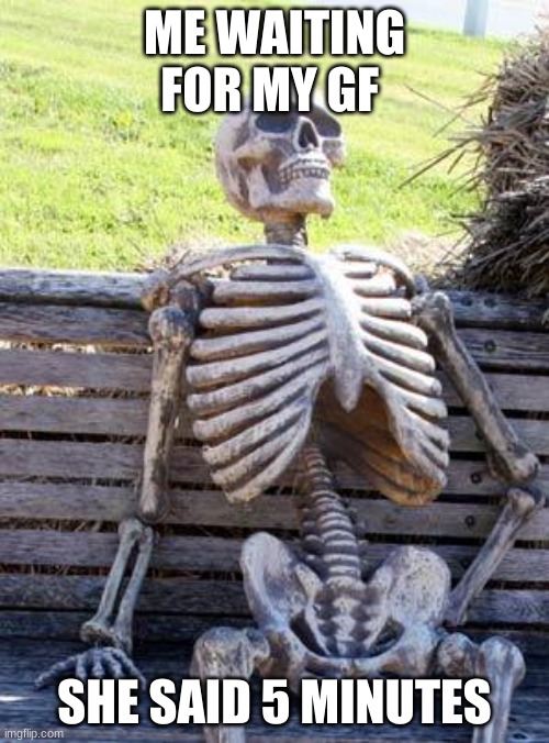 Waiting Skeleton | ME WAITING FOR MY GF; SHE SAID 5 MINUTES | image tagged in memes,waiting skeleton | made w/ Imgflip meme maker