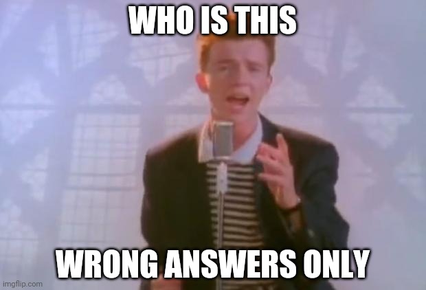 . | WHO IS THIS; WRONG ANSWERS ONLY | image tagged in rick astley | made w/ Imgflip meme maker