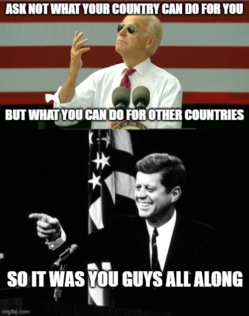 Who Killed Kennedy? | ASK NOT WHAT YOUR COUNTRY CAN DO FOR YOU; BUT WHAT YOU CAN DO FOR OTHER COUNTRIES; SO IT WAS YOU GUYS ALL ALONG | image tagged in democratic socialism,biden,deep state,jfk,assassination,communism | made w/ Imgflip meme maker