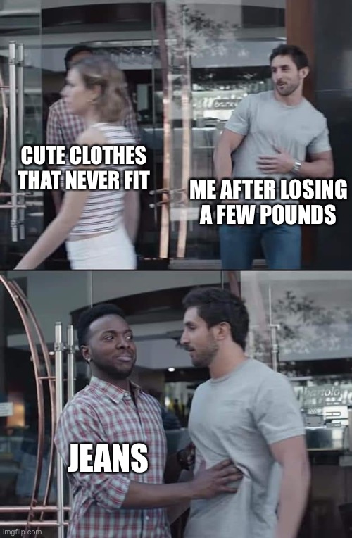 Real | CUTE CLOTHES THAT NEVER FIT; ME AFTER LOSING A FEW POUNDS; JEANS | image tagged in black guy stopping | made w/ Imgflip meme maker