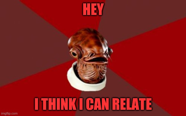 Admiral Ackbar Relationship Expert Meme | HEY I THINK I CAN RELATE | image tagged in memes,admiral ackbar relationship expert | made w/ Imgflip meme maker