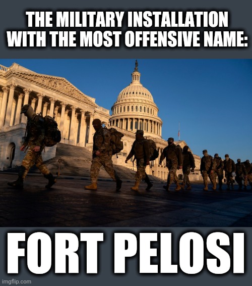 Need to change the name of this place, ASAP! | THE MILITARY INSTALLATION WITH THE MOST OFFENSIVE NAME:; FORT PELOSI | image tagged in memes,capitol,national guard,fort pelosi,militarization of dc,changing names | made w/ Imgflip meme maker