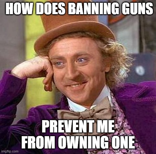 Gun Control doesn't work | HOW DOES BANNING GUNS; PREVENT ME FROM OWNING ONE | image tagged in memes,creepy condescending wonka | made w/ Imgflip meme maker