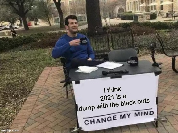 Change My Mind Meme | I think 2021 is a dump with the black outs | image tagged in memes,change my mind | made w/ Imgflip meme maker