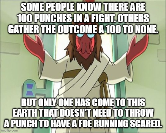 The way the truth and the life | SOME PEOPLE KNOW THERE ARE 100 PUNCHES IN A FIGHT. OTHERS GATHER THE OUTCOME A 100 TO NONE. BUT ONLY ONE HAS COME TO THIS EARTH THAT DOESN'T NEED TO THROW A PUNCH TO HAVE A FOE RUNNING SCARED. | image tagged in memes,zoidberg jesus | made w/ Imgflip meme maker