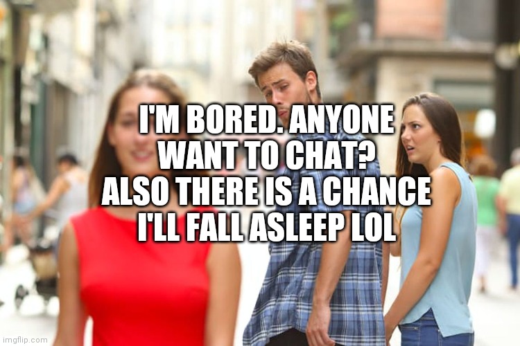 Distracted Boyfriend Meme | I'M BORED. ANYONE WANT TO CHAT? ALSO THERE IS A CHANCE I'LL FALL ASLEEP LOL | image tagged in memes,distracted boyfriend | made w/ Imgflip meme maker