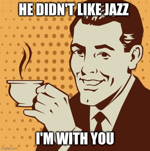 Mug approval | HE DIDN'T LIKE JAZZ; I'M WITH YOU | image tagged in mug approval | made w/ Imgflip meme maker