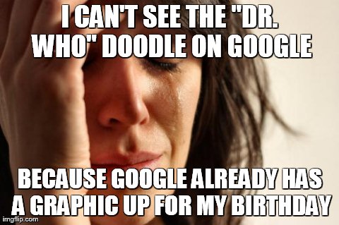 First World Problems Meme | I CAN'T SEE THE "DR. WHO" DOODLE ON GOOGLE BECAUSE GOOGLE ALREADY HAS A GRAPHIC UP FOR MY BIRTHDAY | image tagged in memes,first world problems | made w/ Imgflip meme maker