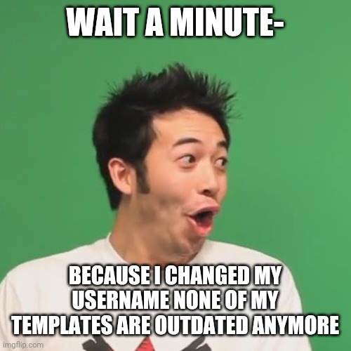 pogchamp | WAIT A MINUTE-; BECAUSE I CHANGED MY USERNAME NONE OF MY TEMPLATES ARE OUTDATED ANYMORE | image tagged in pogchamp | made w/ Imgflip meme maker