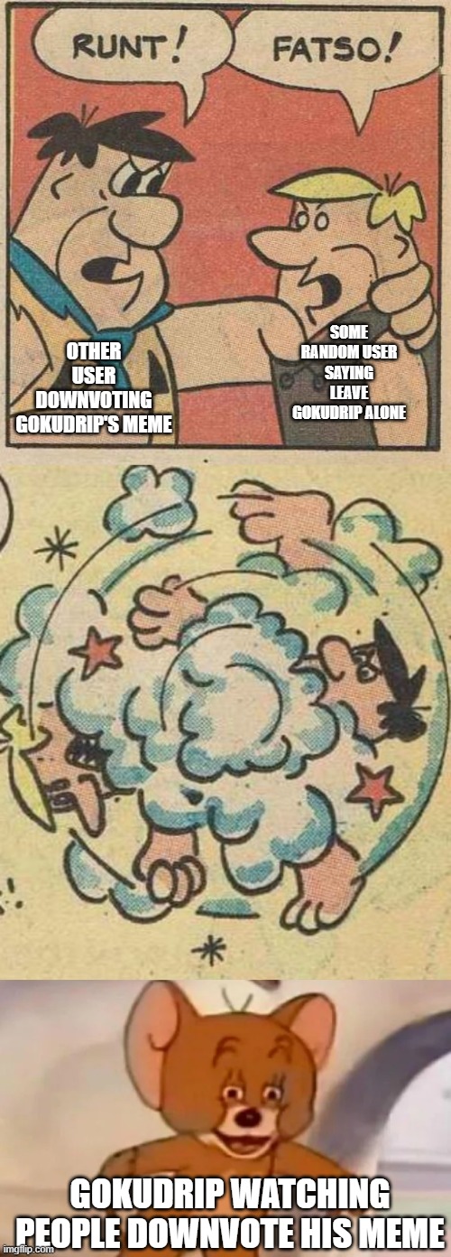 goku drip be like | SOME RANDOM USER SAYING LEAVE GOKUDRIP ALONE; OTHER USER DOWNVOTING GOKUDRIP'S MEME; GOKUDRIP WATCHING PEOPLE DOWNVOTE HIS MEME | image tagged in fred and barney fighting,goku drip,downvotes,face reveal,upvote begging | made w/ Imgflip meme maker