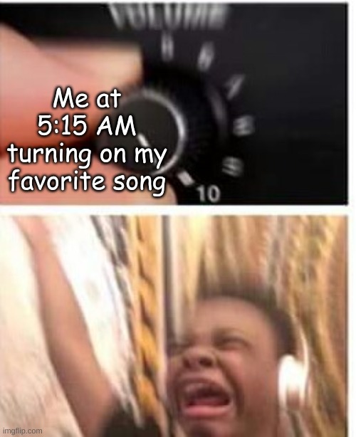Turn it up | Me at 5:15 AM turning on my favorite song | image tagged in turn it up | made w/ Imgflip meme maker