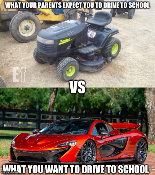 What the first car feels like | WHAT YOUR PARENTS EXPECT YOU TO DRIVE TO SCHOOL; VS; WHAT YOU WANT TO DRIVE TO SCHOOL | image tagged in funny memes,memes | made w/ Imgflip meme maker