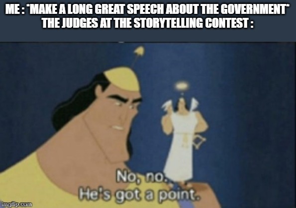 no no hes got a point | ME : *MAKE A LONG GREAT SPEECH ABOUT THE GOVERNMENT*
THE JUDGES AT THE STORYTELLING CONTEST : | image tagged in no no hes got a point | made w/ Imgflip meme maker