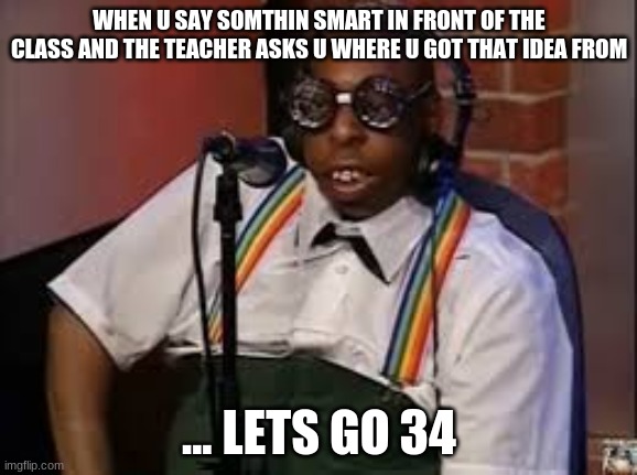 meme | WHEN U SAY SOMTHIN SMART IN FRONT OF THE CLASS AND THE TEACHER ASKS U WHERE U GOT THAT IDEA FROM; ... LETS GO 34 | image tagged in i'm the dumbest man alive | made w/ Imgflip meme maker