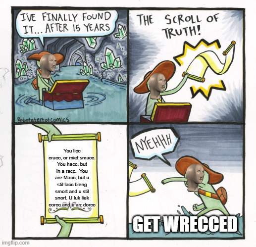 skrol of rap atacc | You licc cracc, or miet smacc. You hacc, but in a racc.  You are Macc, but u stil lacc bieng smort and u stil snort. U luk liek corcc and u arr dorcc; GET WRECCED | image tagged in memes,the scroll of truth | made w/ Imgflip meme maker
