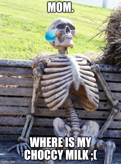 Where my choccy milk | MOM. WHERE IS MY CHOCCY MILK ;( | image tagged in memes,waiting skeleton,choccy milk,mom,sad | made w/ Imgflip meme maker