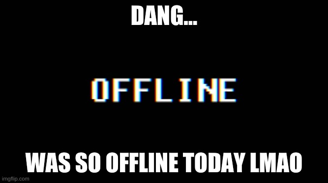 DANG... WAS SO OFFLINE TODAY LMAO | image tagged in offline | made w/ Imgflip meme maker