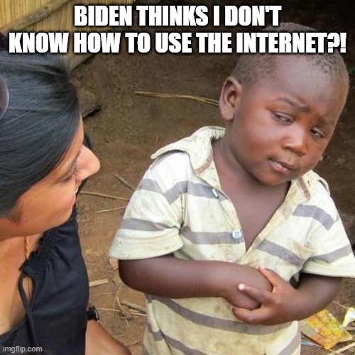 Third World Skeptical Kid | BIDEN THINKS I DON'T KNOW HOW TO USE THE INTERNET?! | image tagged in memes,third world skeptical kid | made w/ Imgflip meme maker