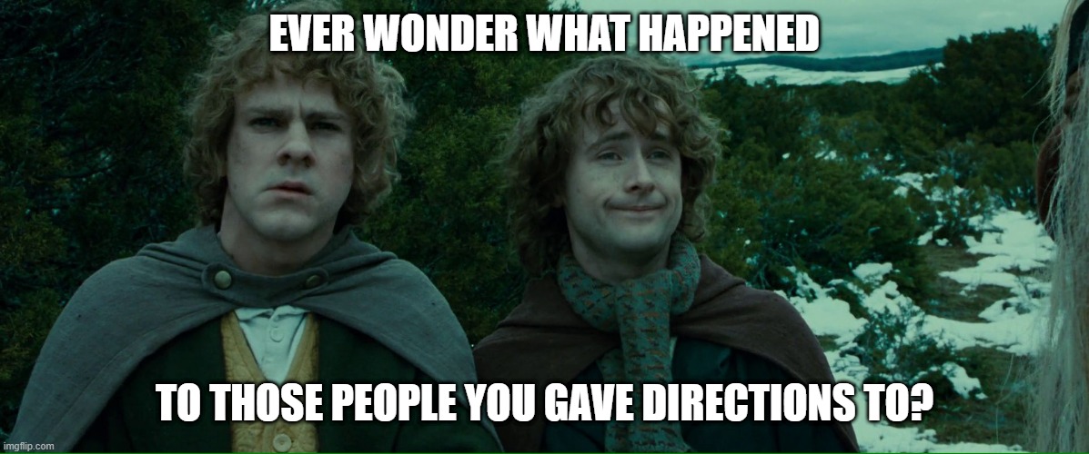 directions | EVER WONDER WHAT HAPPENED; TO THOSE PEOPLE YOU GAVE DIRECTIONS TO? | image tagged in lord of the rings lotr elevenses,directions,funny memes,fun,too funny,funny meme | made w/ Imgflip meme maker