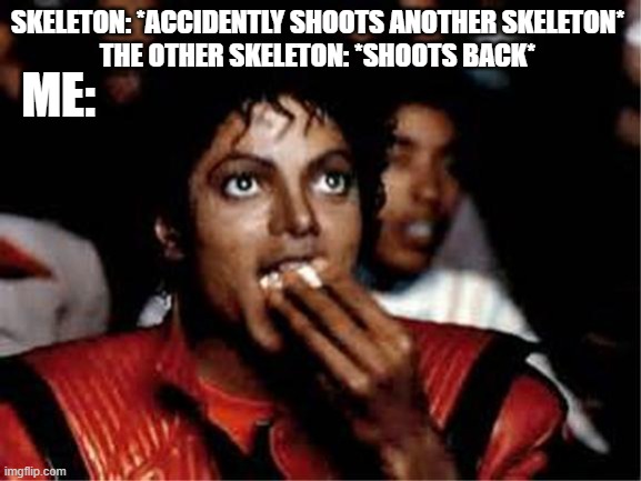 Doesn't everyone? | SKELETON: *ACCIDENTLY SHOOTS ANOTHER SKELETON*
THE OTHER SKELETON: *SHOOTS BACK*; ME: | image tagged in michael jackson popcorn,minecraft,skeleton,shooting | made w/ Imgflip meme maker