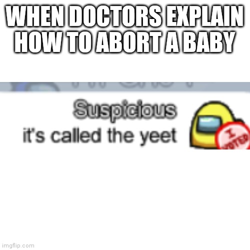 Yes | WHEN DOCTORS EXPLAIN HOW TO ABORT A BABY | image tagged in memes,blank transparent square | made w/ Imgflip meme maker