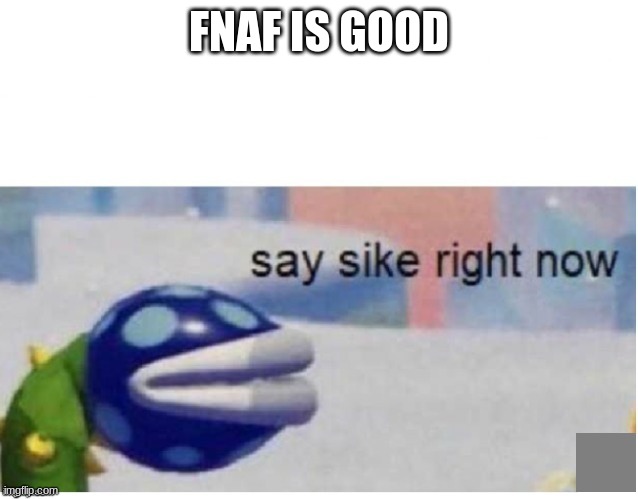 say sike right now | FNAF IS GOOD | image tagged in say sike right now | made w/ Imgflip meme maker