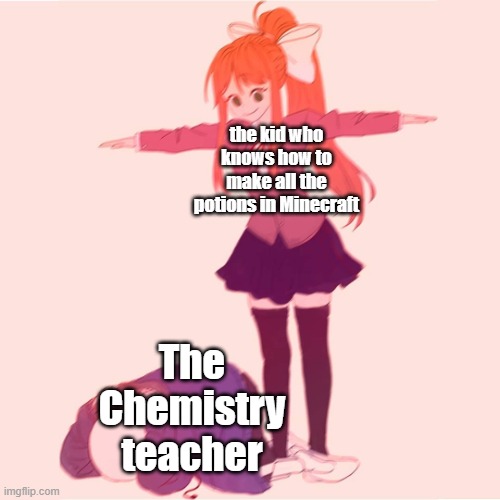 Rip your Chemistry Teacher | the kid who knows how to make all the potions in Minecraft; The Chemistry teacher | image tagged in monika t-posing on sans,minecraft,school meme,chemistry,teacher | made w/ Imgflip meme maker