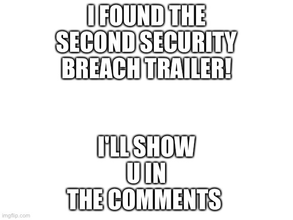 I found it! | I FOUND THE SECOND SECURITY BREACH TRAILER! I'LL SHOW U IN THE COMMENTS | image tagged in blank white template | made w/ Imgflip meme maker