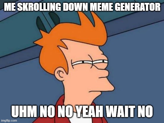 Futurama Fry Meme | ME SKROLLING DOWN MEME GENERATOR; UHM NO NO YEAH WAIT NO | image tagged in memes,futurama fry | made w/ Imgflip meme maker