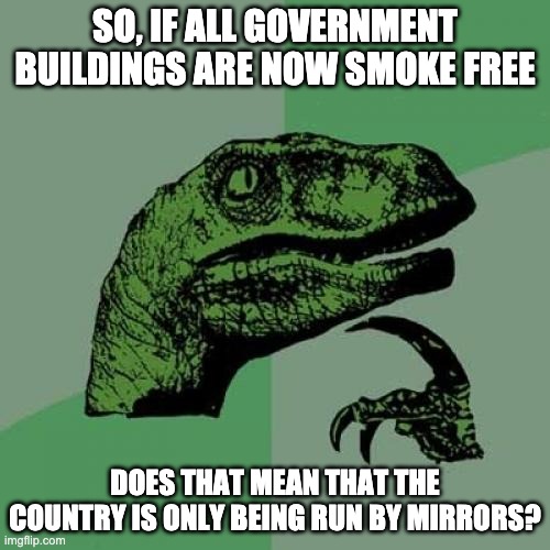 Smoke / Mirrors | SO, IF ALL GOVERNMENT BUILDINGS ARE NOW SMOKE FREE; DOES THAT MEAN THAT THE COUNTRY IS ONLY BEING RUN BY MIRRORS? | image tagged in memes,philosoraptor | made w/ Imgflip meme maker