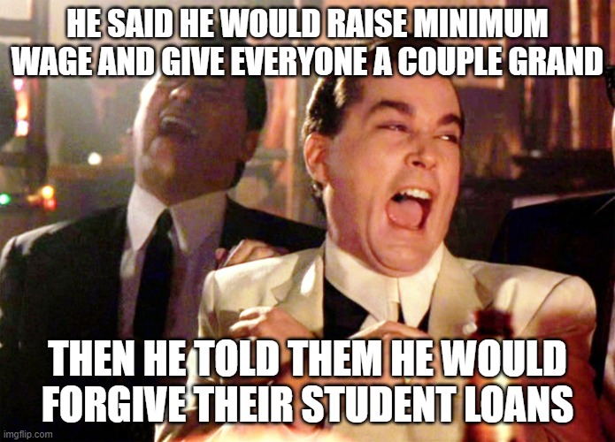 Politics As Usual | HE SAID HE WOULD RAISE MINIMUM WAGE AND GIVE EVERYONE A COUPLE GRAND; THEN HE TOLD THEM HE WOULD FORGIVE THEIR STUDENT LOANS | image tagged in memes,good fellas hilarious | made w/ Imgflip meme maker