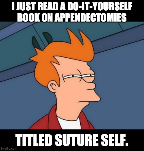 Suture self | I JUST READ A DO-IT-YOURSELF BOOK ON APPENDECTOMIES; TITLED SUTURE SELF. | image tagged in memes,futurama fry | made w/ Imgflip meme maker