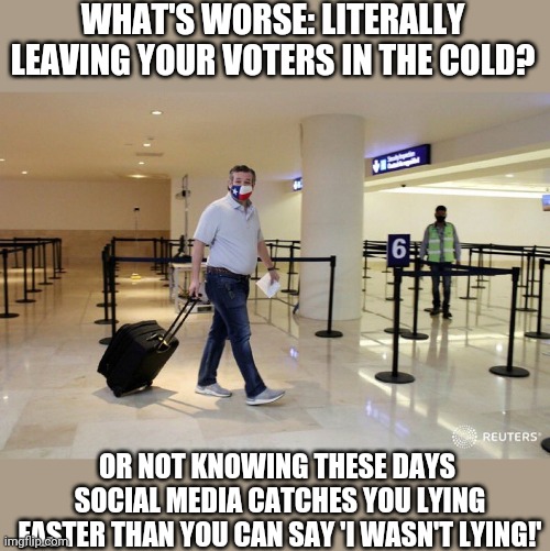 Ted Cruz flying to Cancún | WHAT'S WORSE: LITERALLY LEAVING YOUR VOTERS IN THE COLD? OR NOT KNOWING THESE DAYS
 SOCIAL MEDIA CATCHES YOU LYING
 FASTER THAN YOU CAN SAY 'I WASN'T LYING!' | image tagged in flyinted,ted cruz,suitcase,lyingted | made w/ Imgflip meme maker