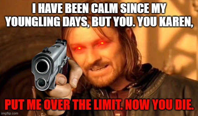 Karen, Goodbye | I HAVE BEEN CALM SINCE MY YOUNGLING DAYS, BUT YOU. YOU KAREN, PUT ME OVER THE LIMIT. NOW YOU DIE. | image tagged in memes,one does not simply | made w/ Imgflip meme maker