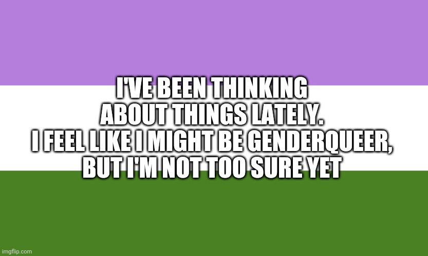 Having thoughts lately | I'VE BEEN THINKING ABOUT THINGS LATELY.
I FEEL LIKE I MIGHT BE GENDERQUEER, BUT I'M NOT TOO SURE YET | image tagged in lgbtq,lgbt | made w/ Imgflip meme maker