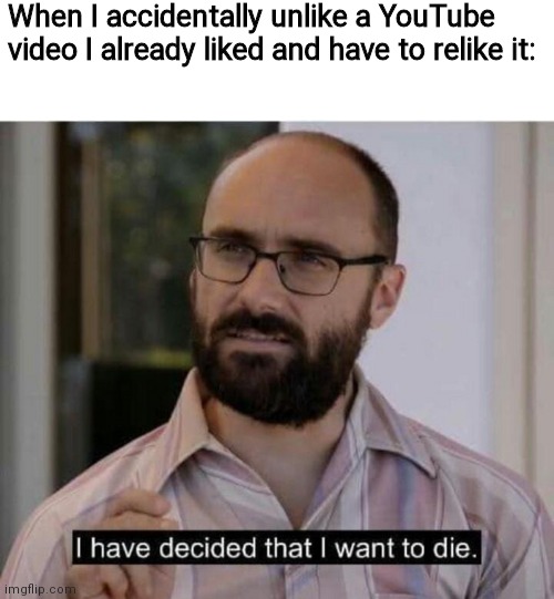 I hate it when I do this! | When I accidentally unlike a YouTube video I already liked and have to relike it: | image tagged in i have decided that i want to die,pain,relatable,likes,youtube,why | made w/ Imgflip meme maker