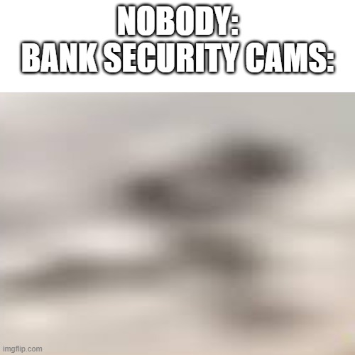 relatable | NOBODY:
BANK SECURITY CAMS: | image tagged in camera,banks,bank robber | made w/ Imgflip meme maker