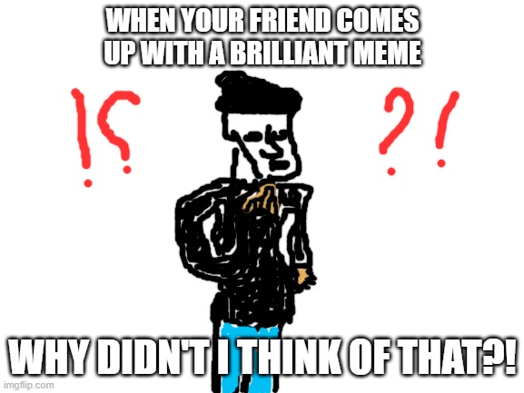 Why didn't I think of that?! | WHEN YOUR FRIEND COMES UP WITH A BRILLIANT MEME; WHY DIDN'T I THINK OF THAT?! | image tagged in blank white template,wondering,scratching,thinking,funny,why didn't i think of that | made w/ Imgflip meme maker