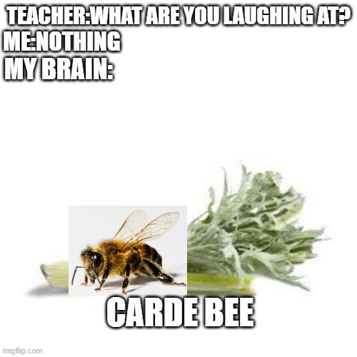 cringe meme | TEACHER:WHAT ARE YOU LAUGHING AT? ME:NOTHING; MY BRAIN:; CARDE BEE | image tagged in cardi b | made w/ Imgflip meme maker