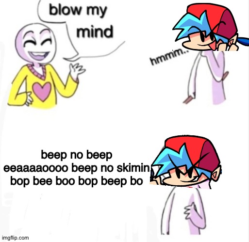 beep bo beep |  beep no beep eeaaaaoooo beep no skimin bop bee boo bop beep bo | image tagged in blow my mind,beep beep,boyfriend,memes,comics/cartoons,friday night funkin | made w/ Imgflip meme maker