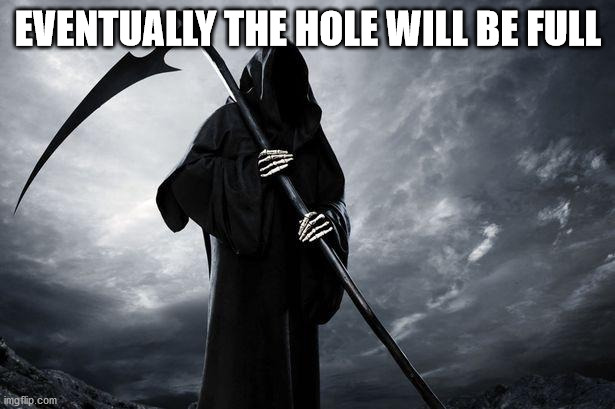 Death | EVENTUALLY THE HOLE WILL BE FULL | image tagged in death | made w/ Imgflip meme maker