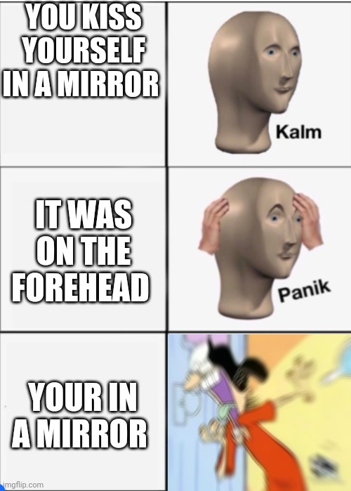 Extreme panik | YOU KISS YOURSELF IN A MIRROR; IT WAS ON THE FOREHEAD; YOUR IN A MIRROR | image tagged in kalm panik panik,girls vs boys,boys vs girls | made w/ Imgflip meme maker