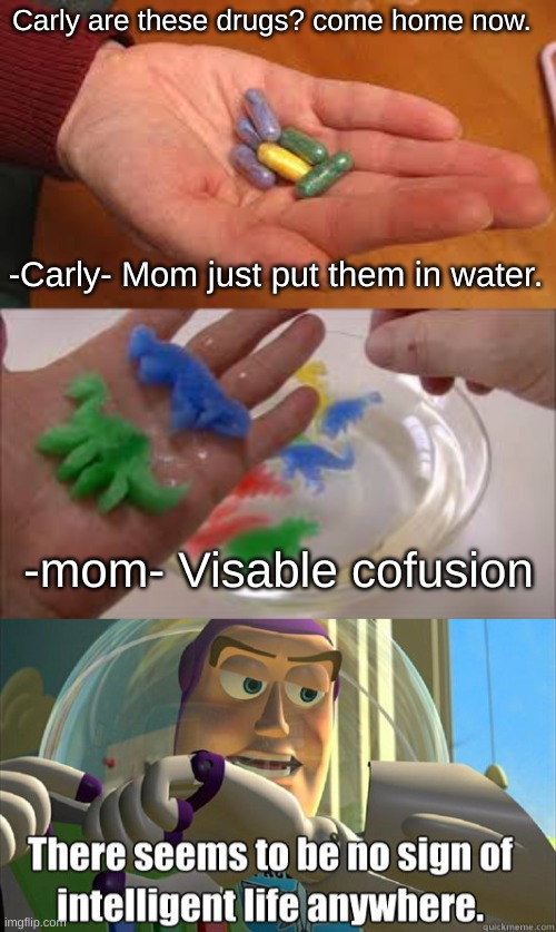 why do parents always go straight to "are these drugs?" like bro i just wanted dino spongess | Carly are these drugs? come home now. -Carly- Mom just put them in water. -mom- Visable cofusion | image tagged in dinosaur,karen at it again,bro | made w/ Imgflip meme maker