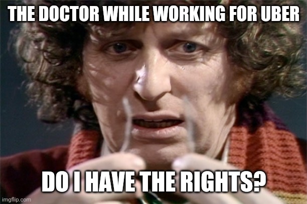 Do I Have the Rights | THE DOCTOR WHILE WORKING FOR UBER; DO I HAVE THE RIGHTS? | image tagged in doctor who,uber | made w/ Imgflip meme maker