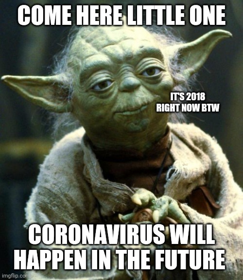 Star Wars Yoda | COME HERE LITTLE ONE; IT'S 2018 RIGHT NOW BTW; CORONAVIRUS WILL HAPPEN IN THE FUTURE | image tagged in memes,star wars yoda | made w/ Imgflip meme maker