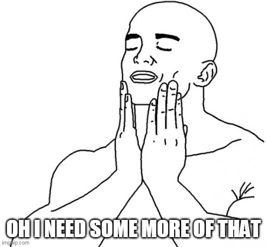 Feels Good Man | OH I NEED SOME MORE OF THAT | image tagged in feels good man | made w/ Imgflip meme maker