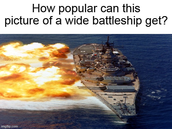 i'm taking after gokudrip | How popular can this picture of a wide battleship get? | image tagged in taking after gokudrip | made w/ Imgflip meme maker