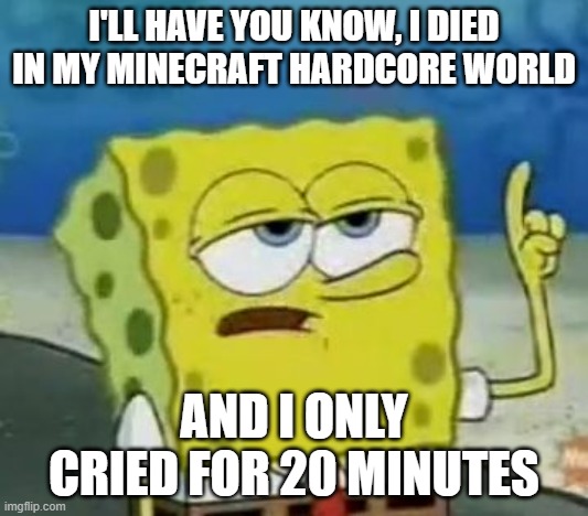 I'll have you know | I'LL HAVE YOU KNOW, I DIED IN MY MINECRAFT HARDCORE WORLD; AND I ONLY CRIED FOR 20 MINUTES | image tagged in memes,i'll have you know spongebob | made w/ Imgflip meme maker