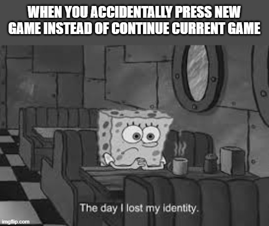 The day I lost my identity | WHEN YOU ACCIDENTALLY PRESS NEW GAME INSTEAD OF CONTINUE CURRENT GAME | image tagged in the day i lost my identity | made w/ Imgflip meme maker