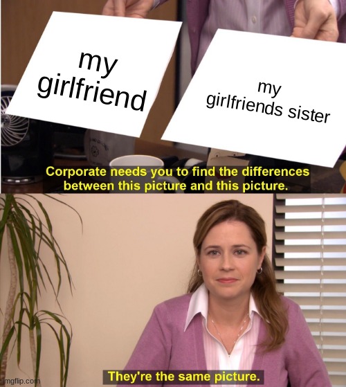 They're The Same Picture Meme | my
girlfriend; my 
girlfriends sister | image tagged in memes,they're the same picture | made w/ Imgflip meme maker